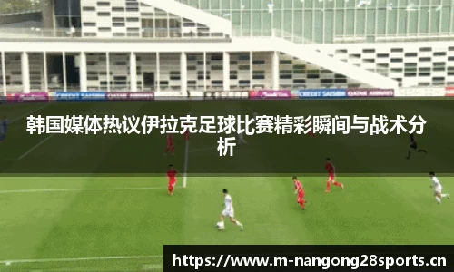 韩国媒体热议伊拉克足球比赛精彩瞬间与战术分析