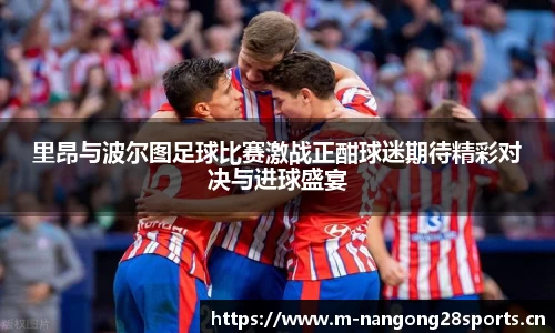 里昂与波尔图足球比赛激战正酣球迷期待精彩对决与进球盛宴