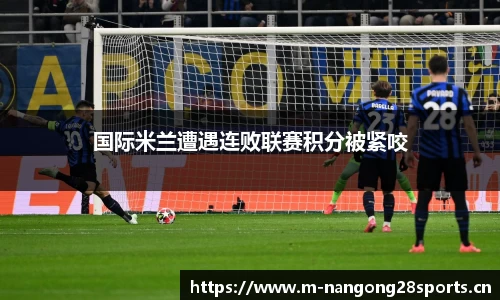 国际米兰遭遇连败联赛积分被紧咬
