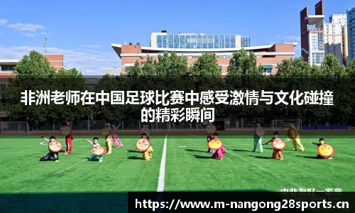 非洲老师在中国足球比赛中感受激情与文化碰撞的精彩瞬间