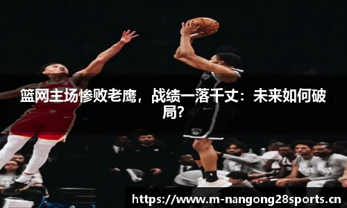 篮网主场惨败老鹰，战绩一落千丈：未来如何破局？