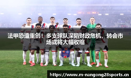 法甲恐遭重创！多支球队深陷财政危机，转会市场或将大幅收缩