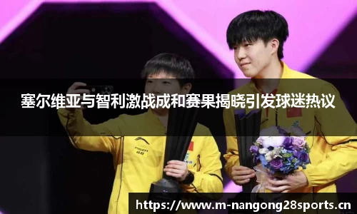 塞尔维亚与智利激战成和赛果揭晓引发球迷热议